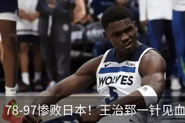 78-97惨败日本！王治郅一针见血大实话：球员真不缺拼劲，只是实打实打不过